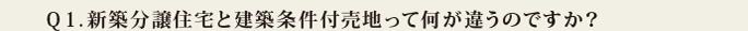 Q1.新築分譲住宅と建築条件付売地って何が違うのですか?