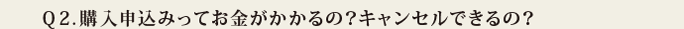 Q2.購入申込みってお金がかかるの?キャンセルできるの?