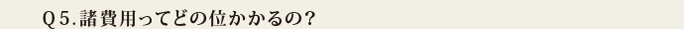 Q5.諸費用ってどの位かかるの?