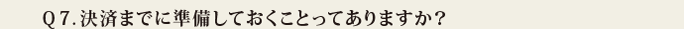 Q7.決済までに準備しておくことってありますか?