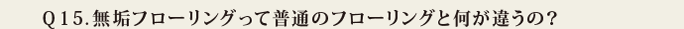 Q15.無垢フローリングって普通のフローリングと何が違うの?