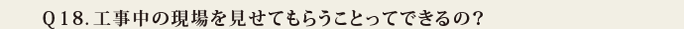 Q18.工事中の現場を見せてもらうことってできるの?