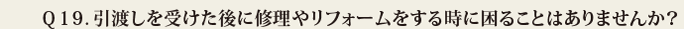 Q19.引渡しを受けた後に修理やリフォームをする時に困ることはありませんか?