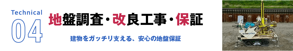 Technical04 地盤調査・改良工事・保証 建物をガッチリ支える、安心の地盤保証