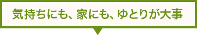 気持ちにも、家にも、ゆとりが大事