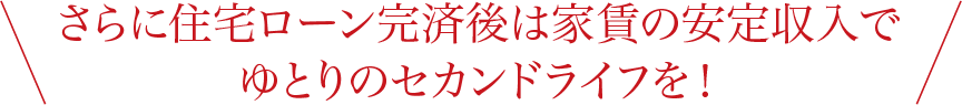 さらに住宅ローン完済後は家賃の安定収入でゆとりのセカンドライフを！