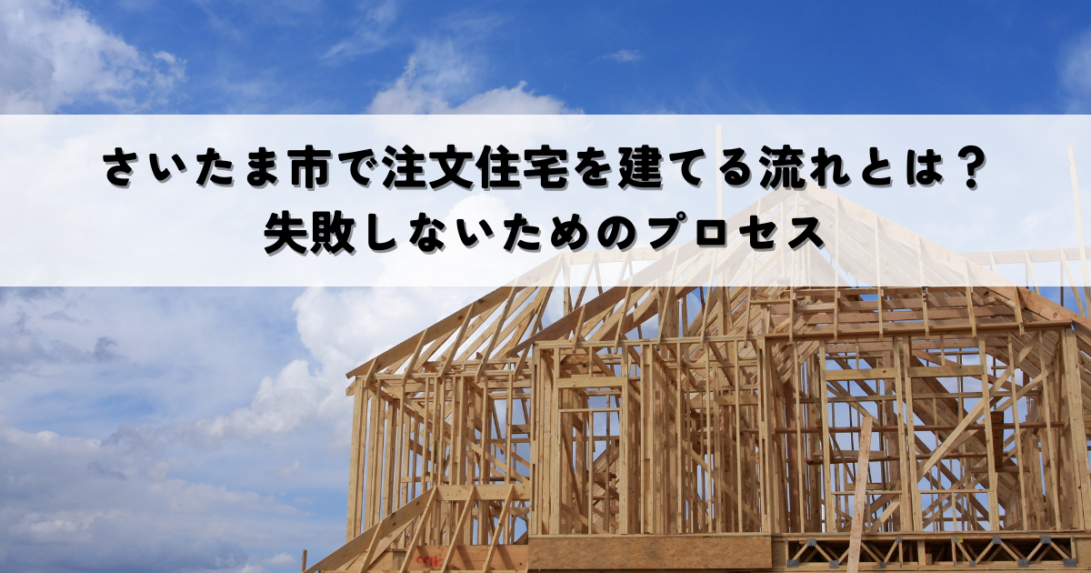 【2025年最新版】さいたま市で注文住宅を建てる流れとは？失敗しないためのプロセス
