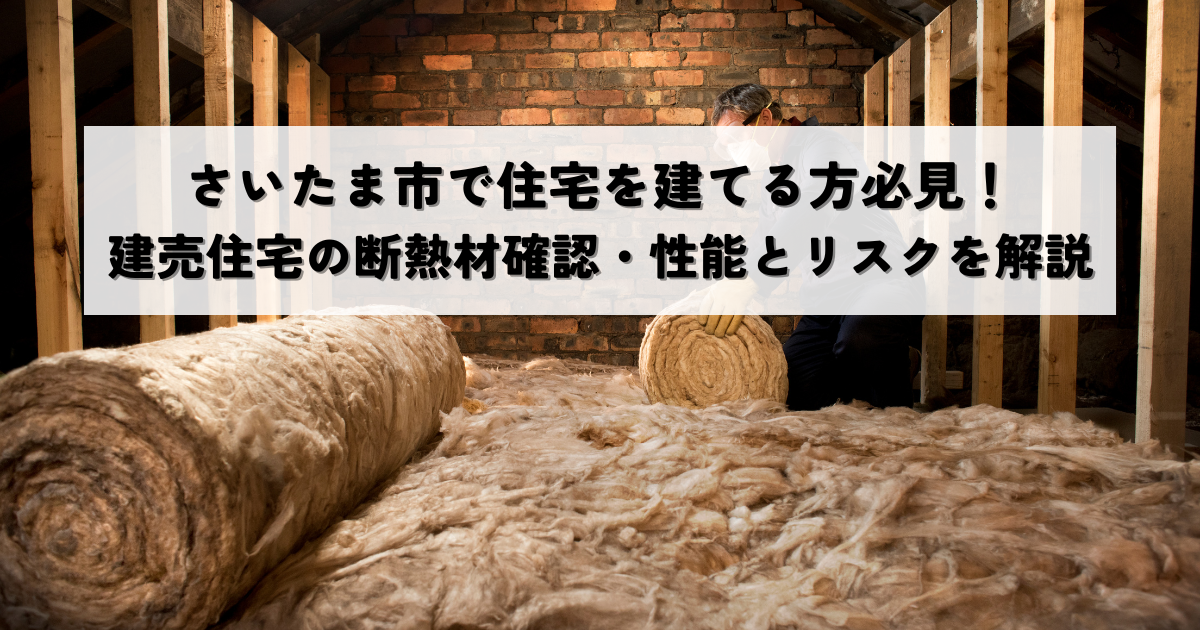 【2025年最新版】さいたま市で住宅を建てる方必見！建売住宅の断熱材確認・性能とリスクを解説