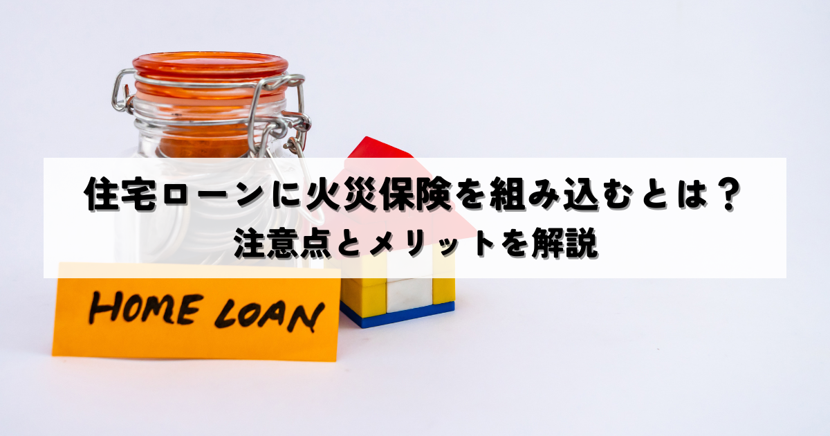 住宅ローンに火災保険を組み込むとは？注意点とメリットを解説