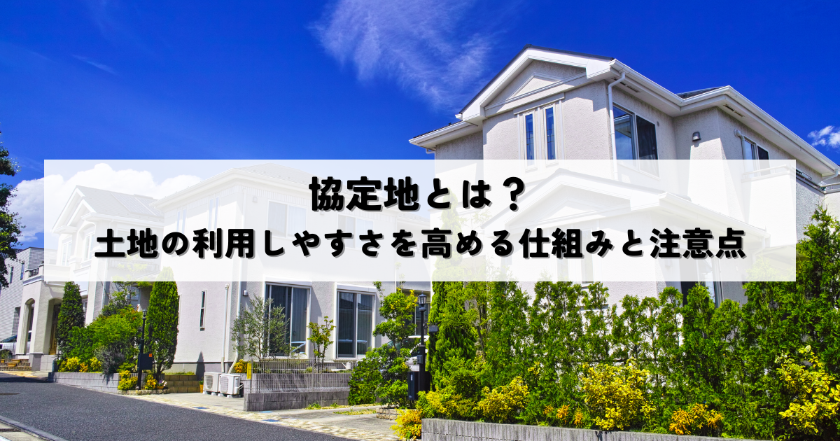 協定地とは？土地の利用しやすさを高める仕組みと注意点を解説