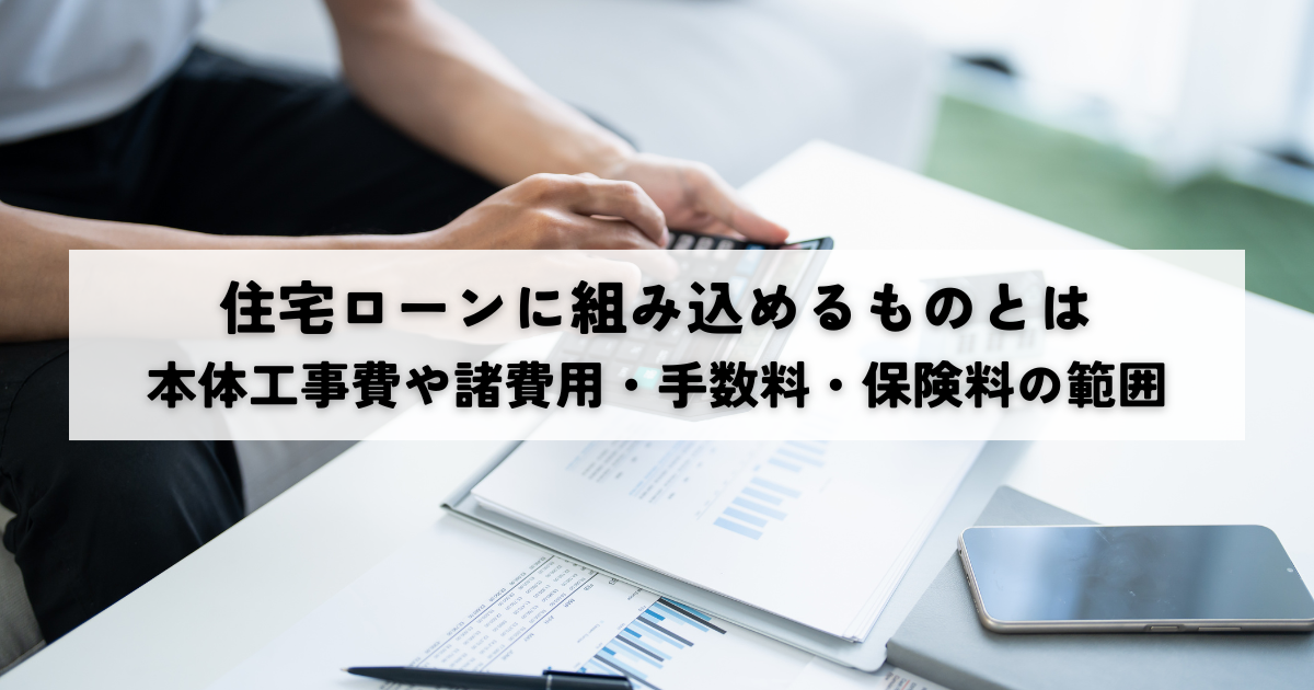 住宅ローンに組み込めるものとは本体工事費や諸費用手数料保険料の範囲と家具家電や税金の注意点