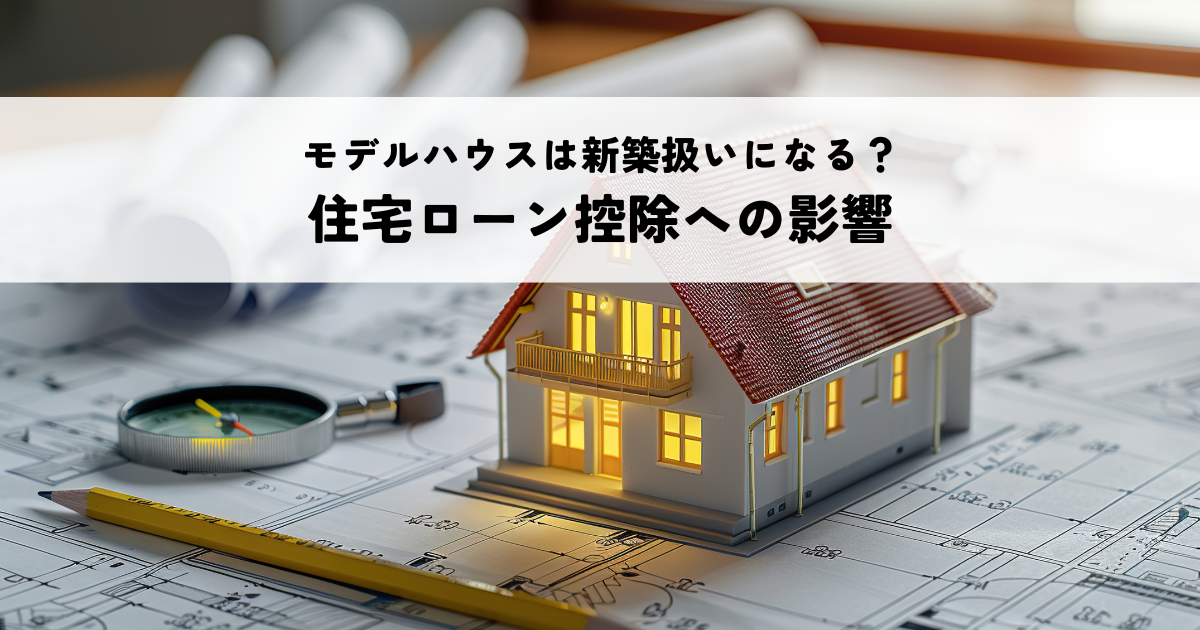 モデルハウスは新築扱いになる？住宅ローン控除への影響を解説