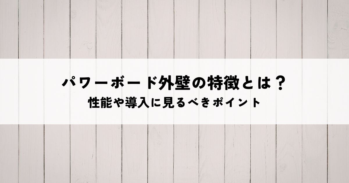 パワーボード外壁の特徴とは？性能や導入する際に見るべきポイントを解説