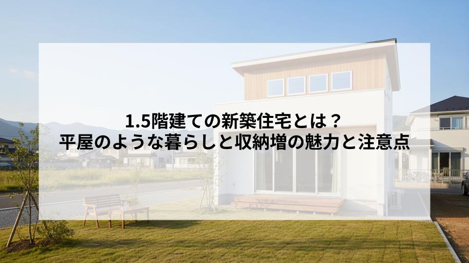 1.5階建ての新築住宅とは？平屋のような暮らしと収納増の魅力と注意点